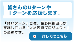 「結いターン」とは、長野県飯田市が実施している「人材誘導プロジェクト」の通称です。詳しくはこちらをクリック