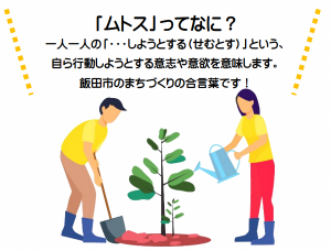 「ムトスってなに？」一人一人の「～しようとする（せむとす）」という、自ら行動しようとする意志や意欲を意味します。飯田市のまちづくりの合言葉です！